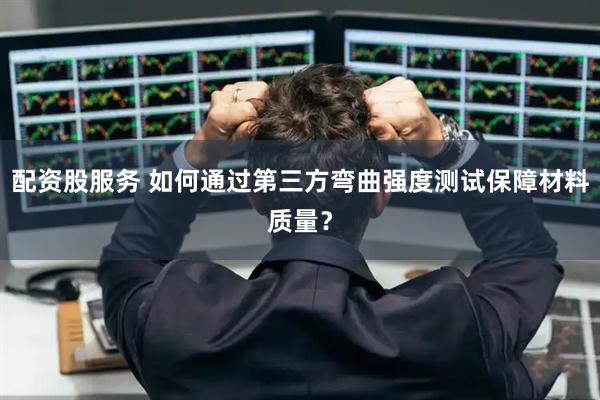 配资股服务 如何通过第三方弯曲强度测试保障材料质量？