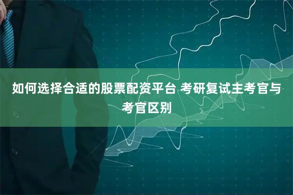 如何选择合适的股票配资平台 考研复试主考官与考官区别