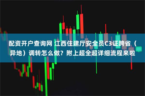 配资开户查询网 江西住建厅安全员C3证跨省（异地）调转怎么做？附上超全超详细流程来啦