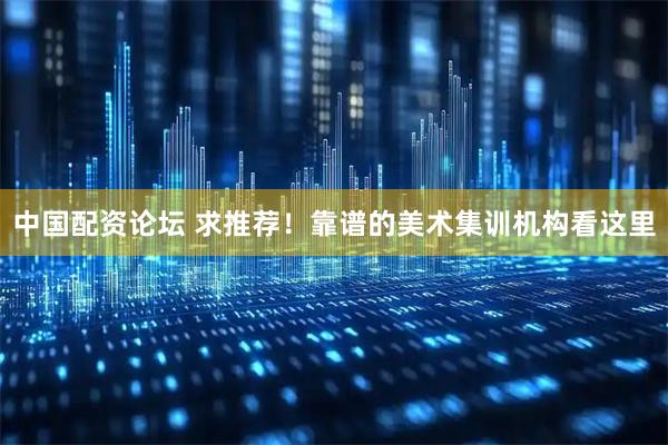 中国配资论坛 求推荐！靠谱的美术集训机构看这里