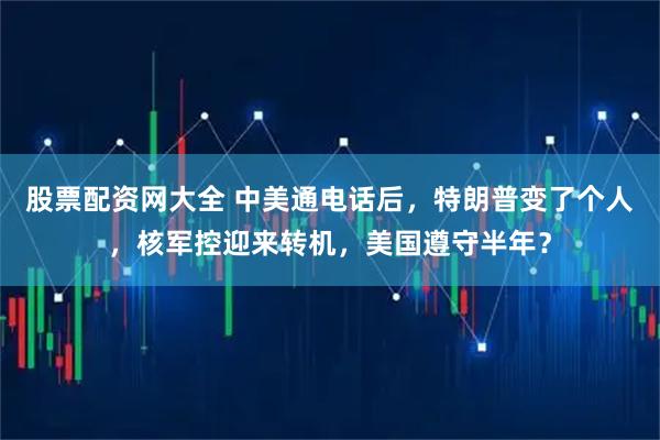 股票配资网大全 中美通电话后，特朗普变了个人，核军控迎来转机，美国遵守半年？