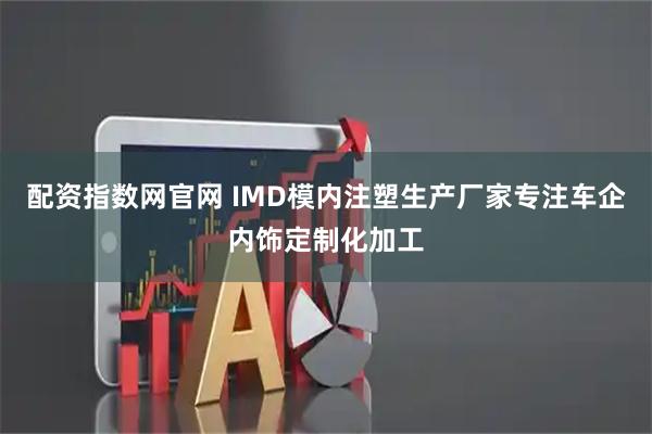 配资指数网官网 IMD模内注塑生产厂家专注车企内饰定制化加工