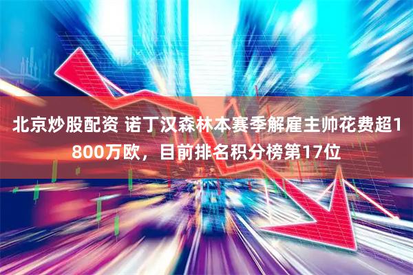 北京炒股配资 诺丁汉森林本赛季解雇主帅花费超1800万欧，目前排名积分榜第17位