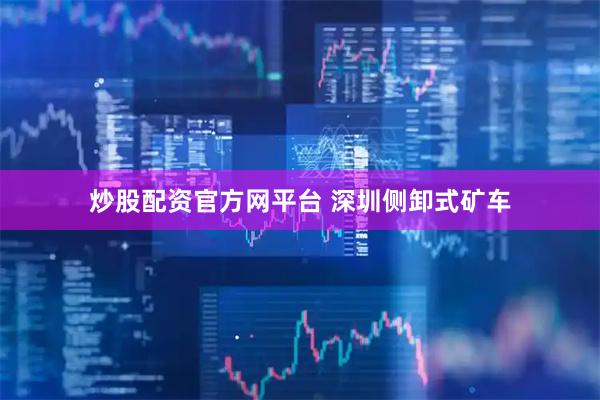 炒股配资官方网平台 深圳侧卸式矿车