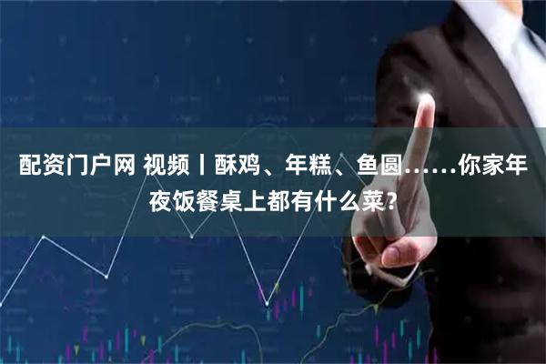 配资门户网 视频丨酥鸡、年糕、鱼圆……你家年夜饭餐桌上都有什么菜？