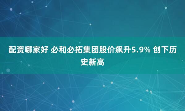 配资哪家好 必和必拓集团股价飙升5.9% 创下历史新高