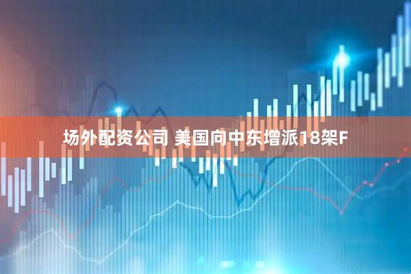 场外配资公司 美国向中东增派18架F