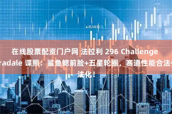在线股票配资门户网 法拉利 296 Challenge Stradale 谍照：鲨鱼鳃前脸+五星轮圈，赛道性能合法化！