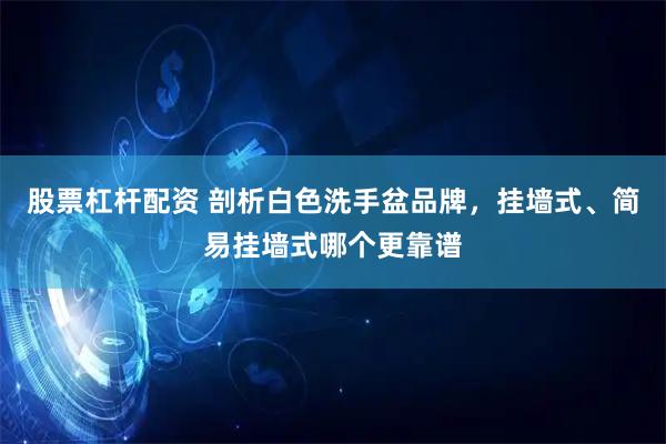 股票杠杆配资 剖析白色洗手盆品牌，挂墙式、简易挂墙式哪个更靠谱