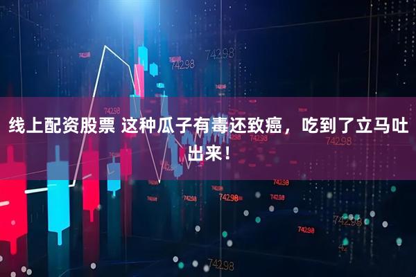 线上配资股票 这种瓜子有毒还致癌，吃到了立马吐出来！