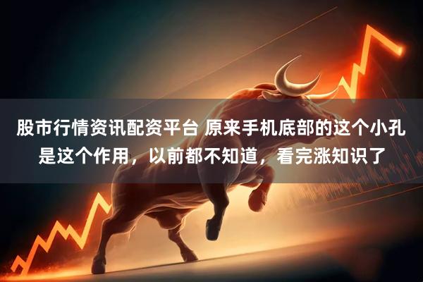 股市行情资讯配资平台 原来手机底部的这个小孔是这个作用，以前都不知道，看完涨知识了
