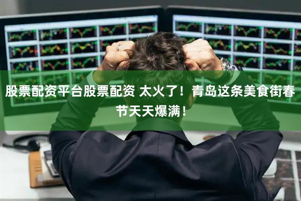 股票配资平台股票配资 太火了！青岛这条美食街春节天天爆满！