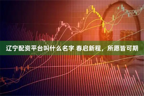 辽宁配资平台叫什么名字 春启新程，所愿皆可期