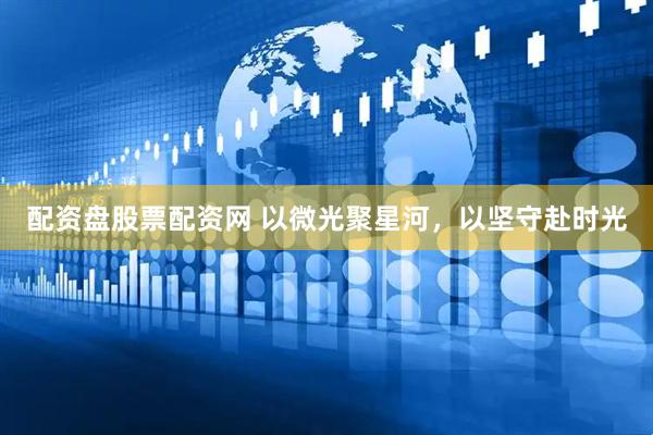 配资盘股票配资网 以微光聚星河，以坚守赴时光