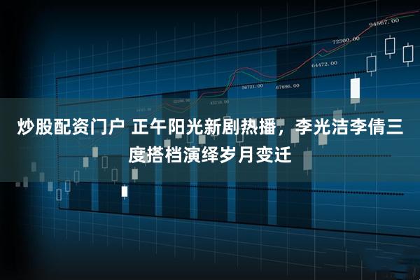 炒股配资门户 正午阳光新剧热播，李光洁李倩三度搭档演绎岁月变迁