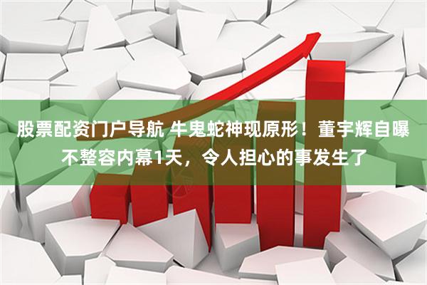 股票配资门户导航 牛鬼蛇神现原形！董宇辉自曝不整容内幕1天，令人担心的事发生了