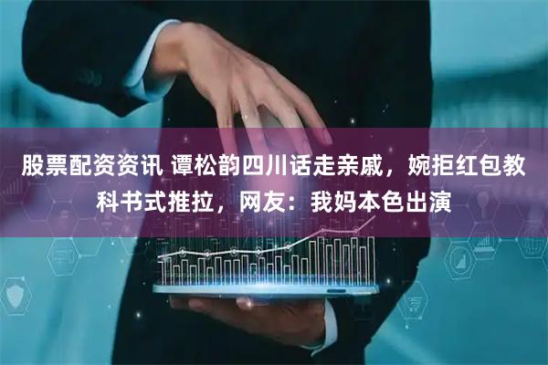 股票配资资讯 谭松韵四川话走亲戚，婉拒红包教科书式推拉，网友：我妈本色出演
