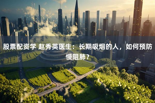 股票配资学 赵秀英医生：长期吸烟的人，如何预防慢阻肺？