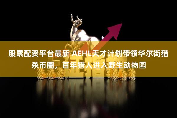 股票配资平台最新 AEHL天才计划带领华尔街猎杀币圈，百年猎人进入野生动物园