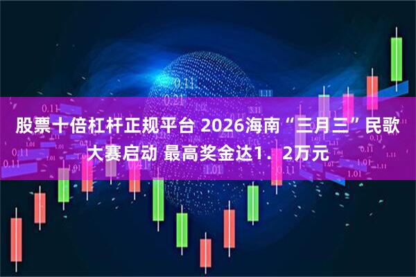 股票十倍杠杆正规平台 2026海南“三月三”民歌大赛启动 最高奖金达1．2万元