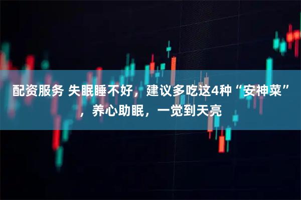 配资服务 失眠睡不好，建议多吃这4种“安神菜”，养心助眠，一觉到天亮