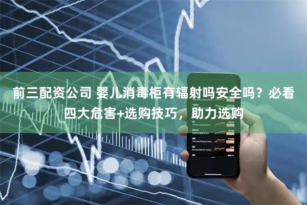 前三配资公司 婴儿消毒柜有辐射吗安全吗？必看四大危害+选购技巧，助力选购