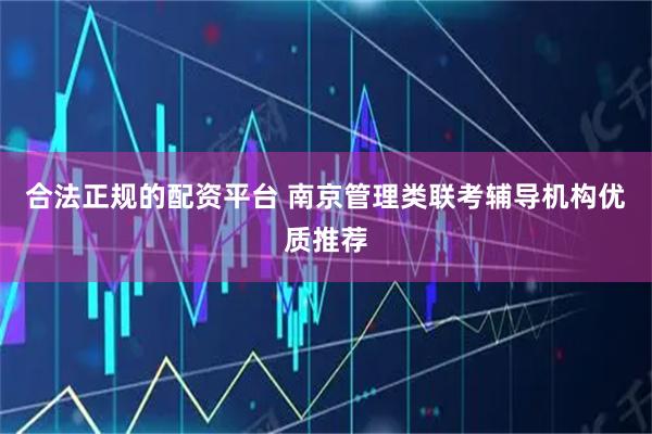 合法正规的配资平台 南京管理类联考辅导机构优质推荐