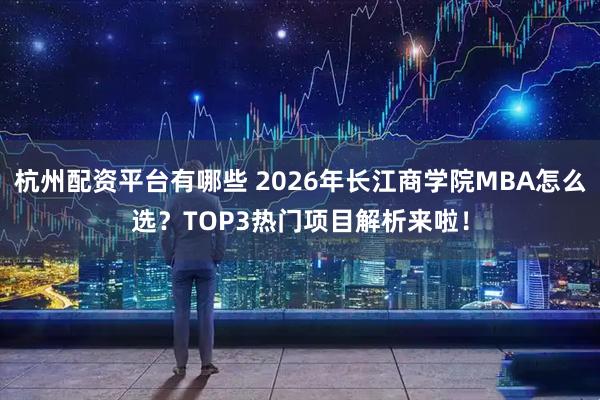 杭州配资平台有哪些 2026年长江商学院MBA怎么选？TOP3热门项目解析来啦！