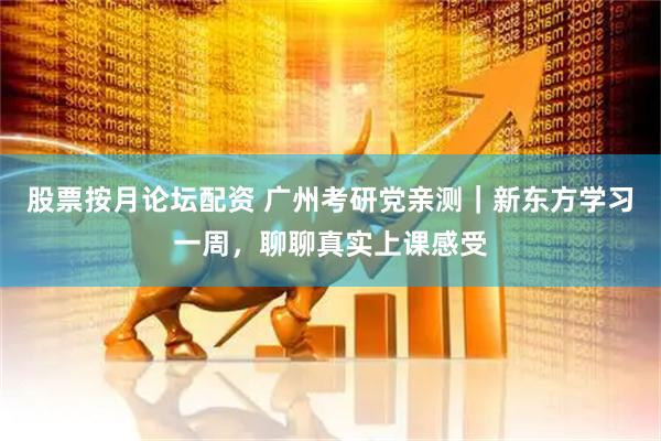 股票按月论坛配资 广州考研党亲测｜新东方学习一周，聊聊真实上课感受