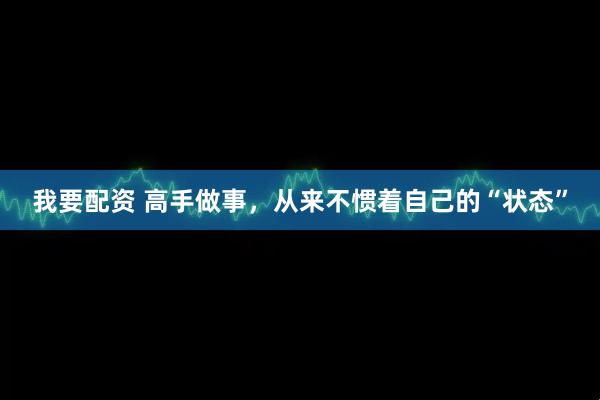 我要配资 高手做事，从来不惯着自己的“状态”