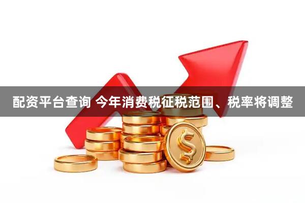 配资平台查询 今年消费税征税范围、税率将调整