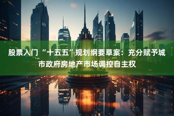 股票入门 “十五五”规划纲要草案：充分赋予城市政府房地产市场调控自主权