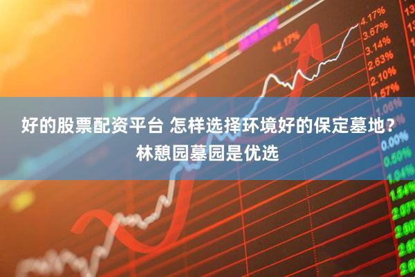 好的股票配资平台 怎样选择环境好的保定墓地？林憩园墓园是优选