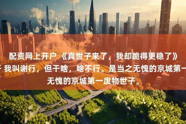 配资网上开户 《真世子来了，我却跪得更稳了》谢行胡承轩 我叫谢行，但干啥，啥不行。是当之无愧的京城第一废物世子。