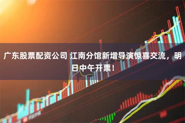 广东股票配资公司 江南分馆新增导演惊喜交流，明日中午开票！