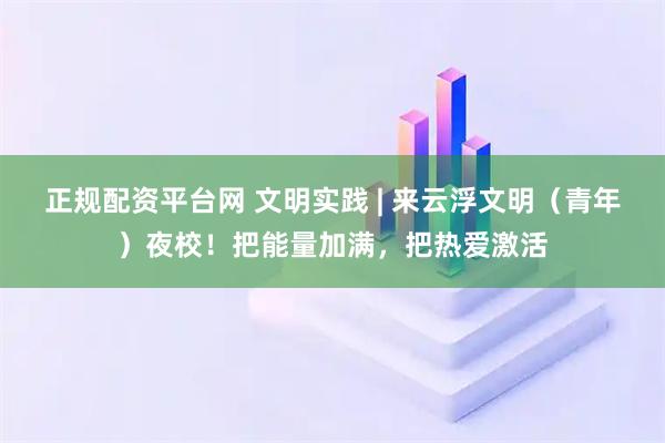 正规配资平台网 文明实践 | 来云浮文明（青年）夜校！把能量加满，把热爱激活