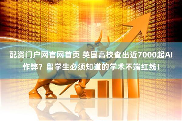 配资门户网官网首页 英国高校查出近7000起AI作弊？留学生必须知道的学术不端红线！