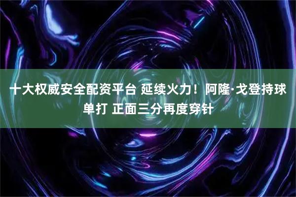 十大权威安全配资平台 延续火力！阿隆·戈登持球单打 正面三分再度穿针