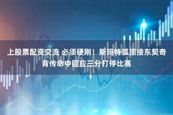 上股票配资交流 必须硬刚！斯玛特弧顶接东契奇背传命中回应三分打停比赛