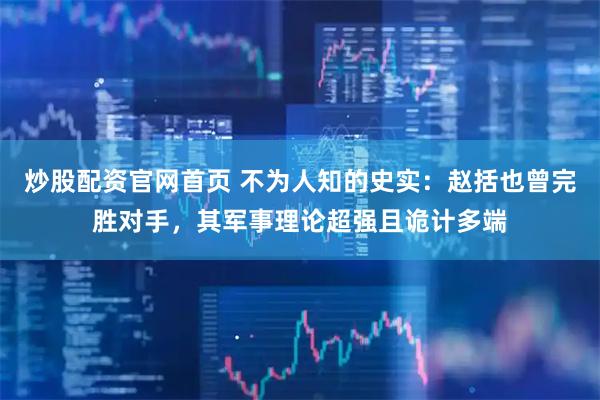 炒股配资官网首页 不为人知的史实：赵括也曾完胜对手，其军事理论超强且诡计多端