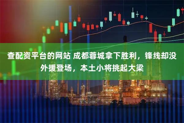 查配资平台的网站 成都蓉城拿下胜利，锋线却没外援登场，本土小将挑起大梁