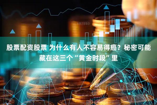 股票配资股票 为什么有人不容易得癌？秘密可能藏在这三个“黄金时段”里
