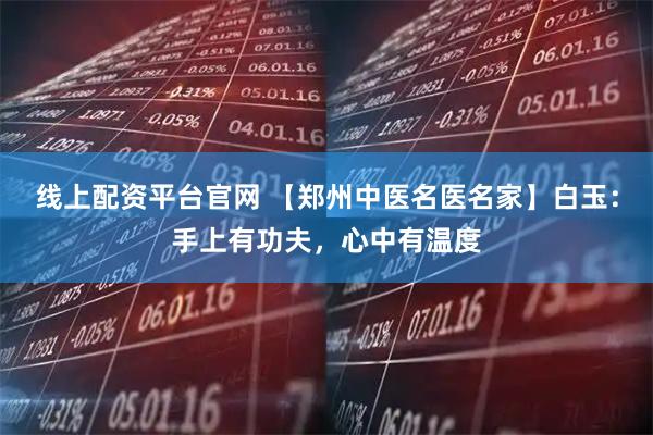 线上配资平台官网 【郑州中医名医名家】白玉：手上有功夫，心中有温度