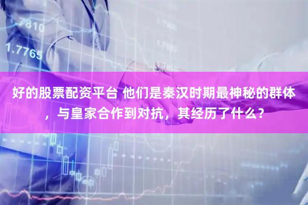 好的股票配资平台 他们是秦汉时期最神秘的群体，与皇家合作到对抗，其经历了什么？