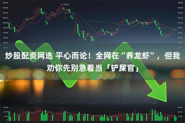 炒股配资网选 平心而论！全网在“养龙虾”，但我劝你先别急着当「铲屎官」