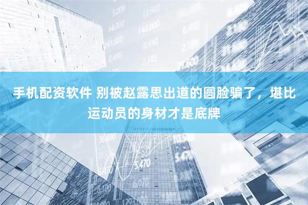 手机配资软件 别被赵露思出道的圆脸骗了，堪比运动员的身材才是底牌