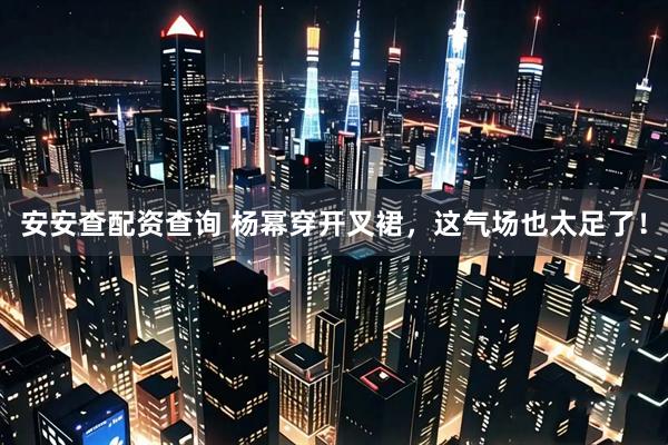 安安查配资查询 杨幂穿开叉裙，这气场也太足了！