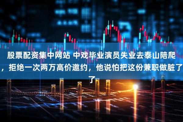 股票配资集中网站 中戏毕业演员失业去泰山陪爬，拒绝一次两万高价邀约，他说怕把这份兼职做脏了