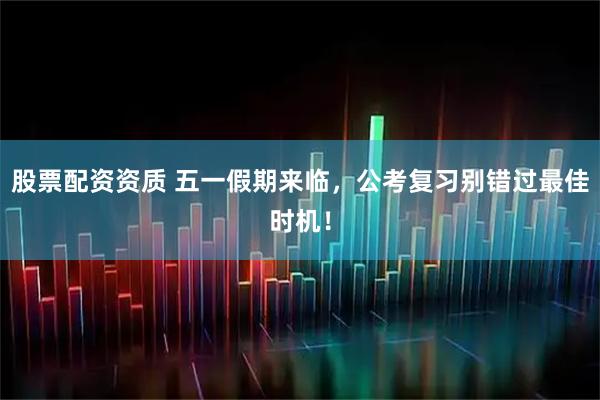 股票配资资质 五一假期来临，公考复习别错过最佳时机！