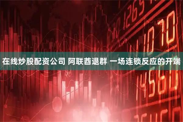 在线炒股配资公司 阿联酋退群 一场连锁反应的开端